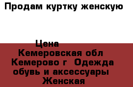 Продам куртку женскую  › Цена ­ 5 000 - Кемеровская обл., Кемерово г. Одежда, обувь и аксессуары » Женская одежда и обувь   . Кемеровская обл.